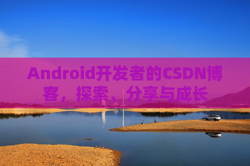 Android开发者的CSDN博客，探索、分享与成长